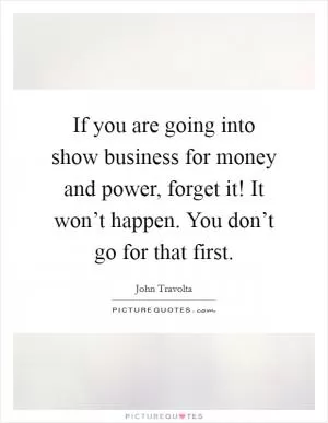 If you are going into show business for money and power, forget it! It won’t happen. You don’t go for that first Picture Quote #1