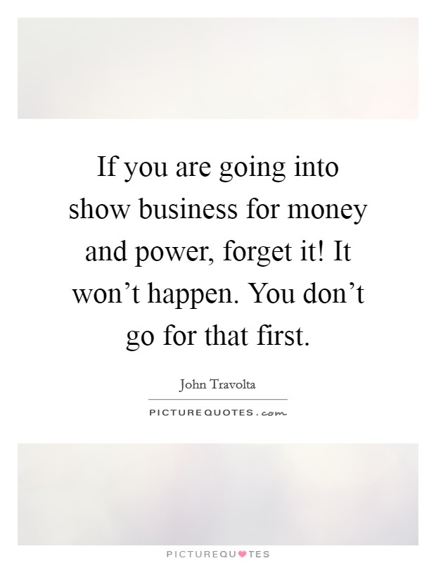 If you are going into show business for money and power, forget it! It won't happen. You don't go for that first. Picture Quote #1