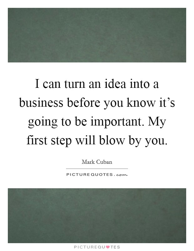 I can turn an idea into a business before you know it's going to be important. My first step will blow by you. Picture Quote #1
