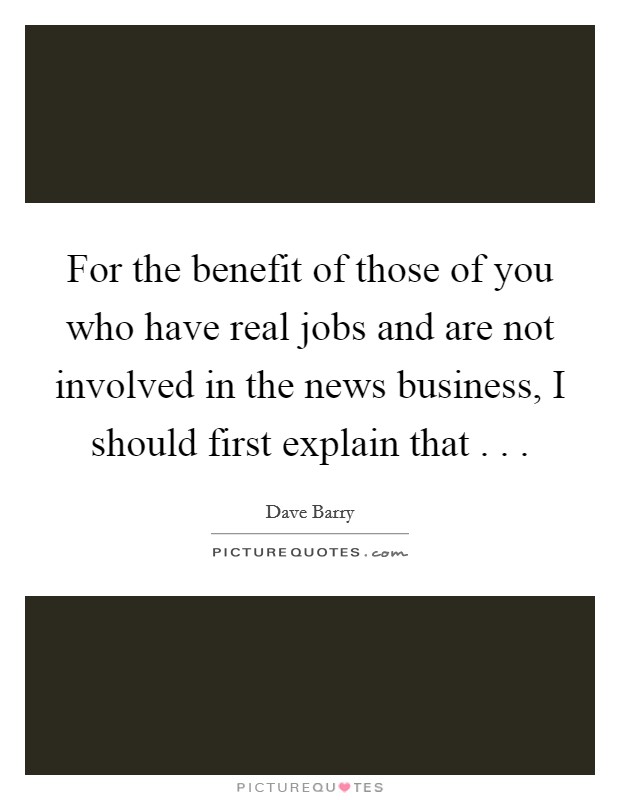 For the benefit of those of you who have real jobs and are not involved in the news business, I should first explain that . . . Picture Quote #1