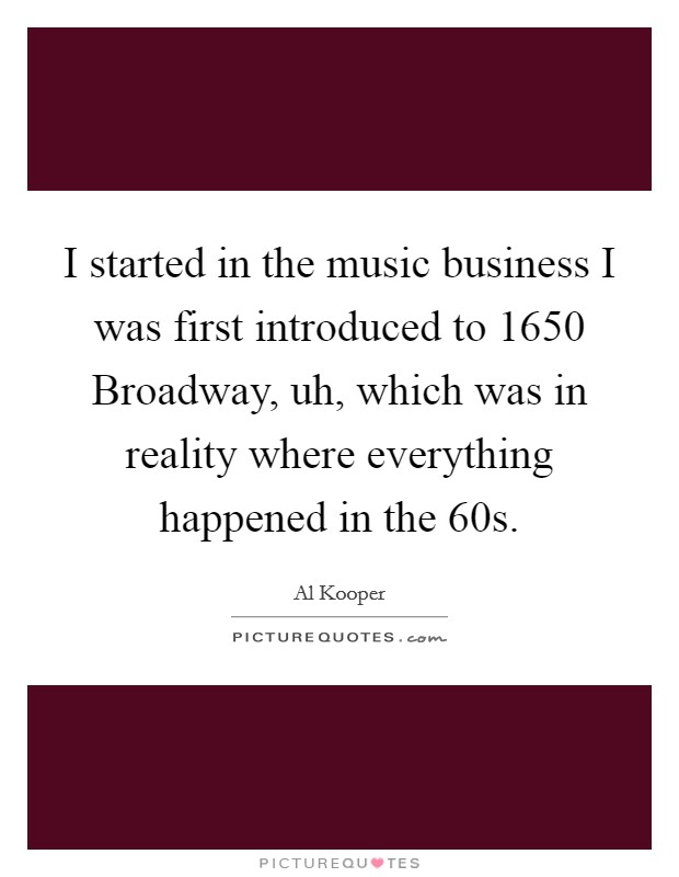 I started in the music business I was first introduced to 1650 Broadway, uh, which was in reality where everything happened in the  60s. Picture Quote #1