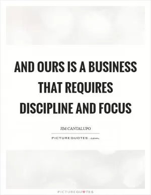 And ours is a business that requires discipline and focus Picture Quote #1