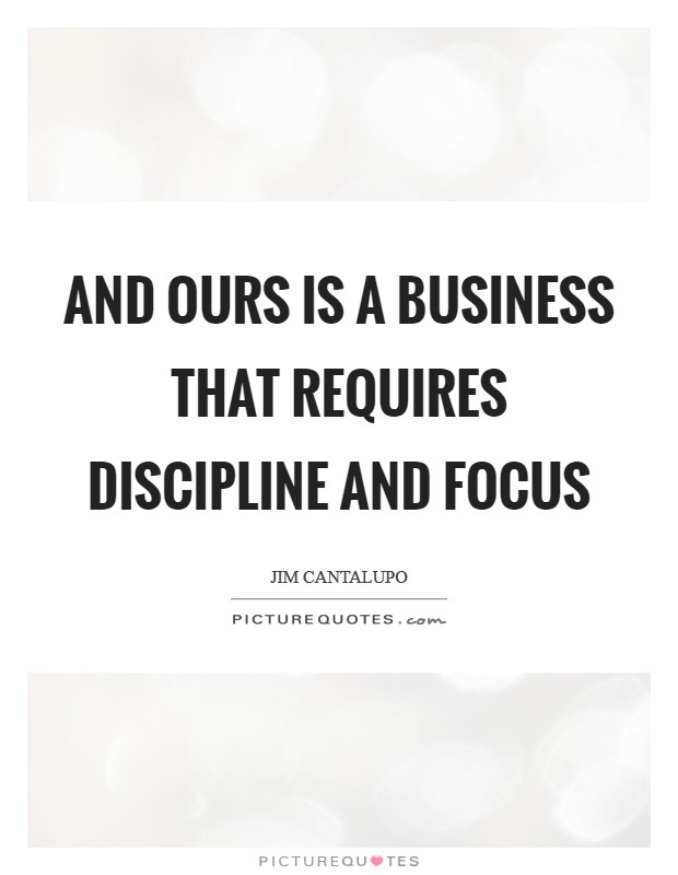 And ours is a business that requires discipline and focus Picture Quote #1