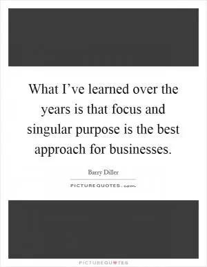 What I’ve learned over the years is that focus and singular purpose is the best approach for businesses Picture Quote #1