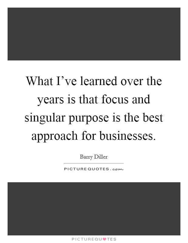 What I've learned over the years is that focus and singular purpose is the best approach for businesses. Picture Quote #1