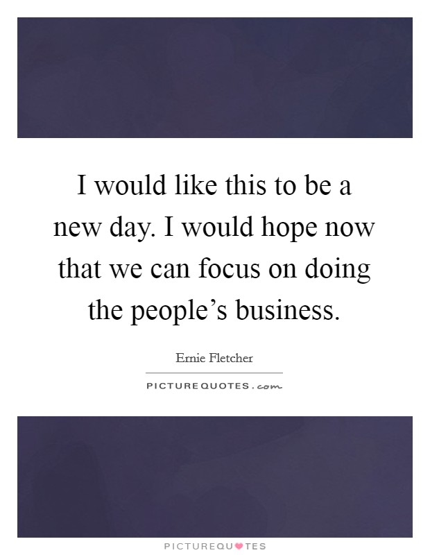 I would like this to be a new day. I would hope now that we can focus on doing the people's business. Picture Quote #1