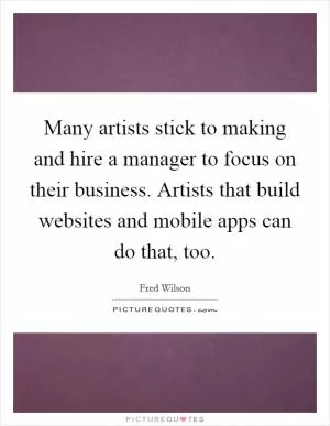 Many artists stick to making and hire a manager to focus on their business. Artists that build websites and mobile apps can do that, too Picture Quote #1