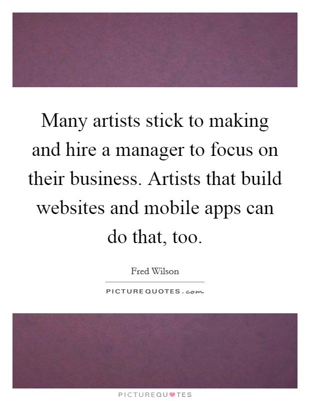 Many artists stick to making and hire a manager to focus on their business. Artists that build websites and mobile apps can do that, too. Picture Quote #1