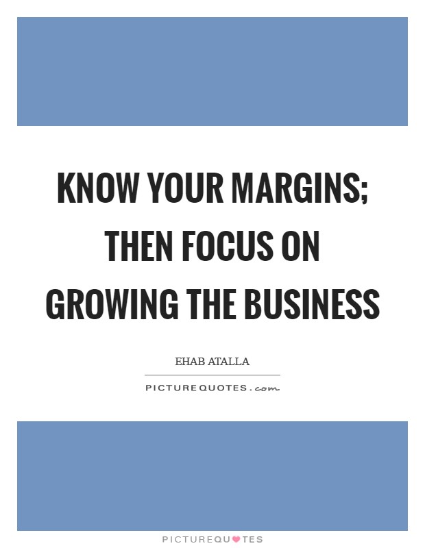 Know your margins; then focus on growing the business Picture Quote #1