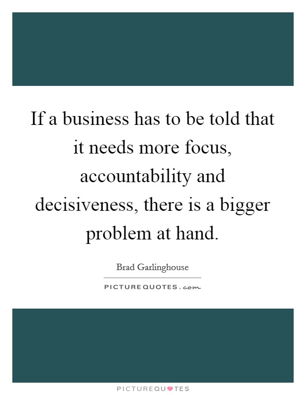 If a business has to be told that it needs more focus, accountability and decisiveness, there is a bigger problem at hand. Picture Quote #1