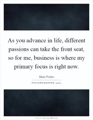 As you advance in life, different passions can take the front seat, so for me, business is where my primary focus is right now Picture Quote #1