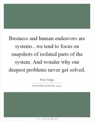 Business and human endeavors are systems...we tend to focus on snapshots of isolated parts of the system. And wonder why our deepest problems never get solved Picture Quote #1