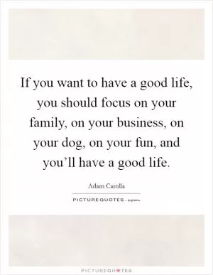 If you want to have a good life, you should focus on your family, on your business, on your dog, on your fun, and you’ll have a good life Picture Quote #1