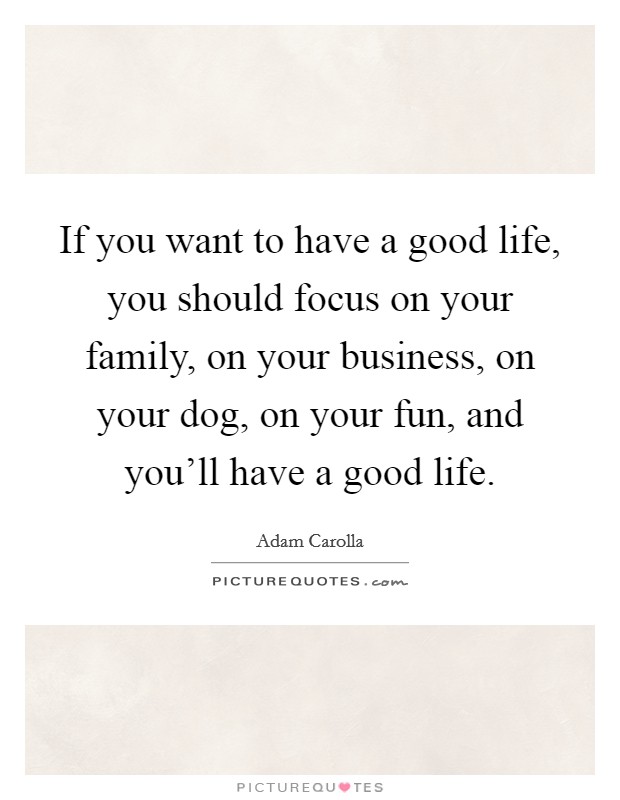 If you want to have a good life, you should focus on your family, on your business, on your dog, on your fun, and you'll have a good life. Picture Quote #1