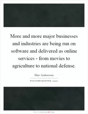 More and more major businesses and industries are being run on software and delivered as online services - from movies to agriculture to national defense Picture Quote #1