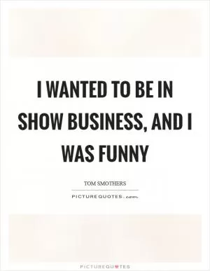 I wanted to be in show business, and I was funny Picture Quote #1