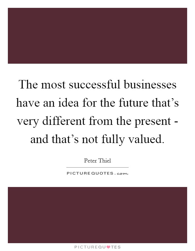 The most successful businesses have an idea for the future that's very different from the present - and that's not fully valued. Picture Quote #1