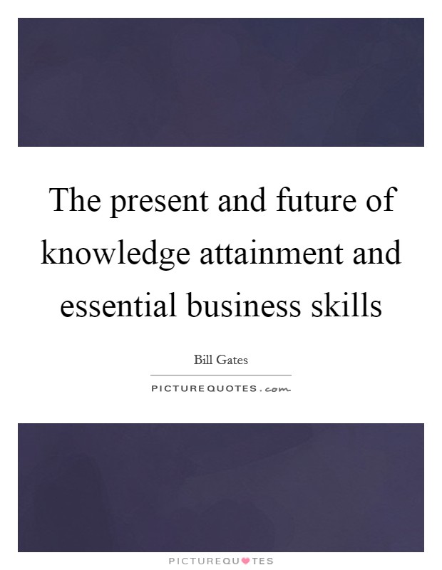 The present and future of knowledge attainment and essential business skills Picture Quote #1