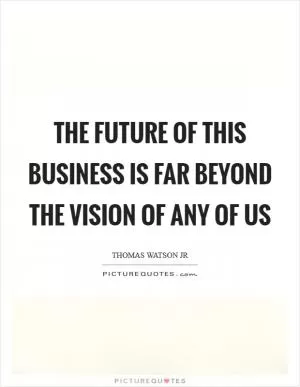 The future of this business is far beyond the vision of any of us Picture Quote #1