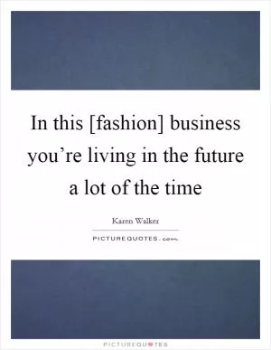 In this [fashion] business you’re living in the future a lot of the time Picture Quote #1