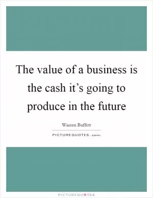 The value of a business is the cash it’s going to produce in the future Picture Quote #1