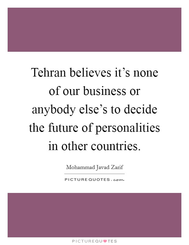 Tehran believes it's none of our business or anybody else's to decide the future of personalities in other countries. Picture Quote #1