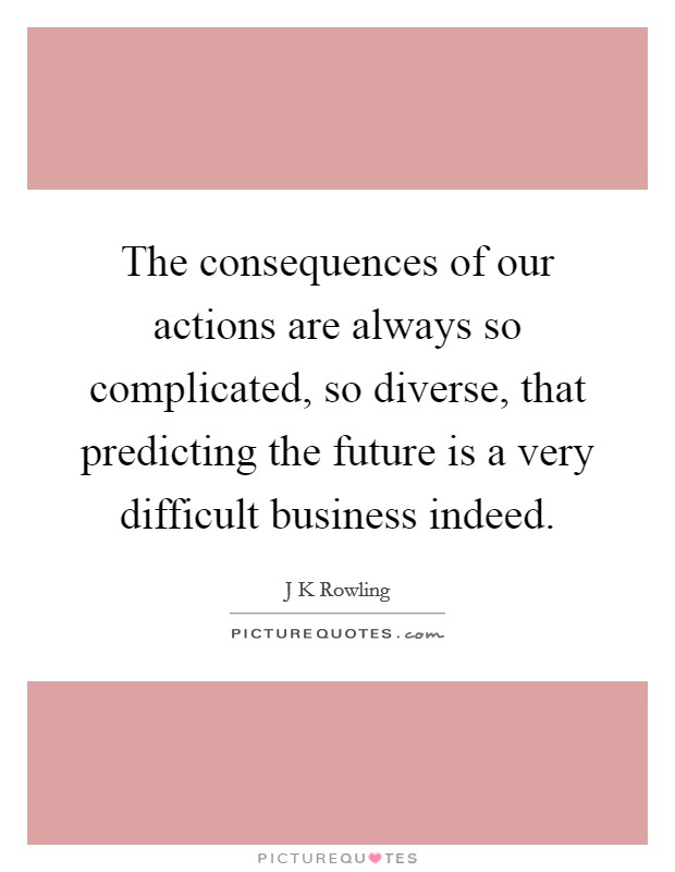 The consequences of our actions are always so complicated, so diverse, that predicting the future is a very difficult business indeed. Picture Quote #1