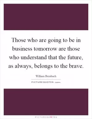 Those who are going to be in business tomorrow are those who understand that the future, as always, belongs to the brave Picture Quote #1