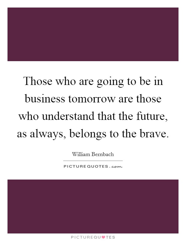 Those who are going to be in business tomorrow are those who understand that the future, as always, belongs to the brave. Picture Quote #1
