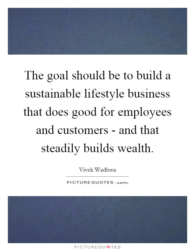 The goal should be to build a sustainable lifestyle business that does good for employees and customers - and that steadily builds wealth. Picture Quote #1