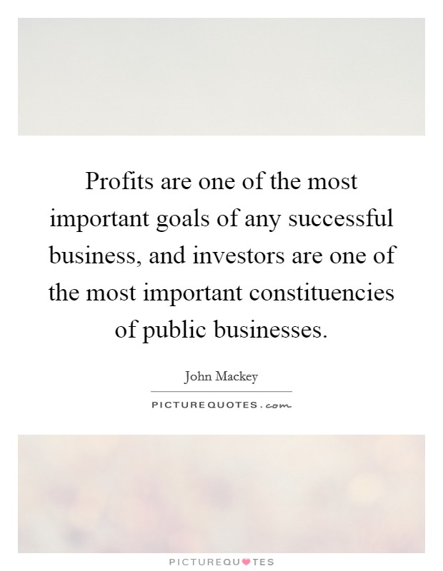 Profits are one of the most important goals of any successful business, and investors are one of the most important constituencies of public businesses. Picture Quote #1