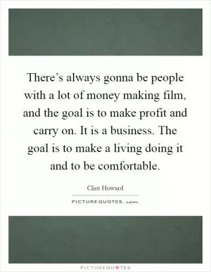 There’s always gonna be people with a lot of money making film, and the goal is to make profit and carry on. It is a business. The goal is to make a living doing it and to be comfortable Picture Quote #1