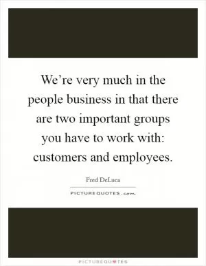 We’re very much in the people business in that there are two important groups you have to work with: customers and employees Picture Quote #1