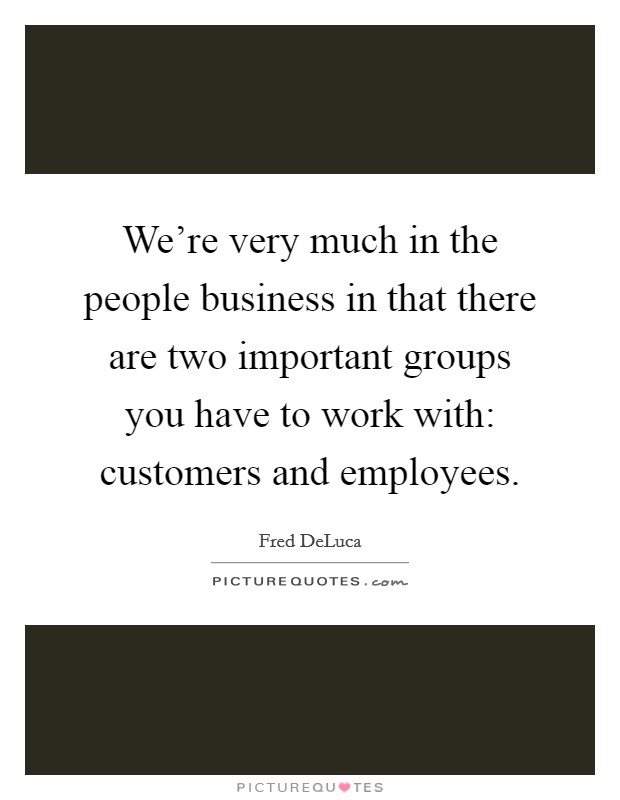 We're very much in the people business in that there are two important groups you have to work with: customers and employees. Picture Quote #1