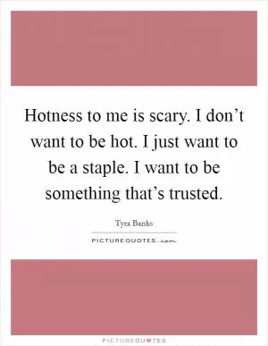 Hotness to me is scary. I don’t want to be hot. I just want to be a staple. I want to be something that’s trusted Picture Quote #1