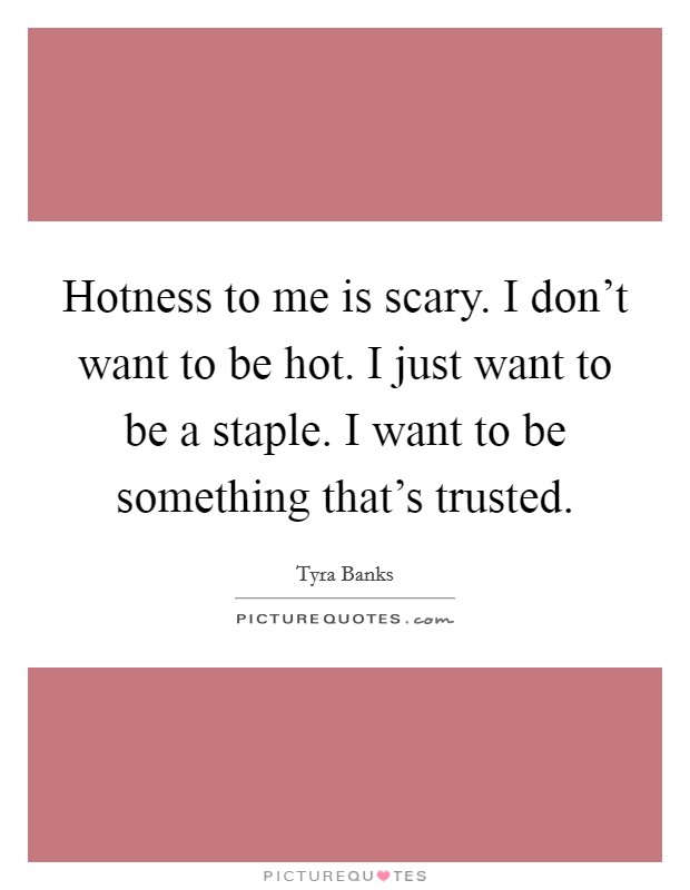 Hotness to me is scary. I don't want to be hot. I just want to be a staple. I want to be something that's trusted. Picture Quote #1