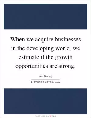 When we acquire businesses in the developing world, we estimate if the growth opportunities are strong Picture Quote #1