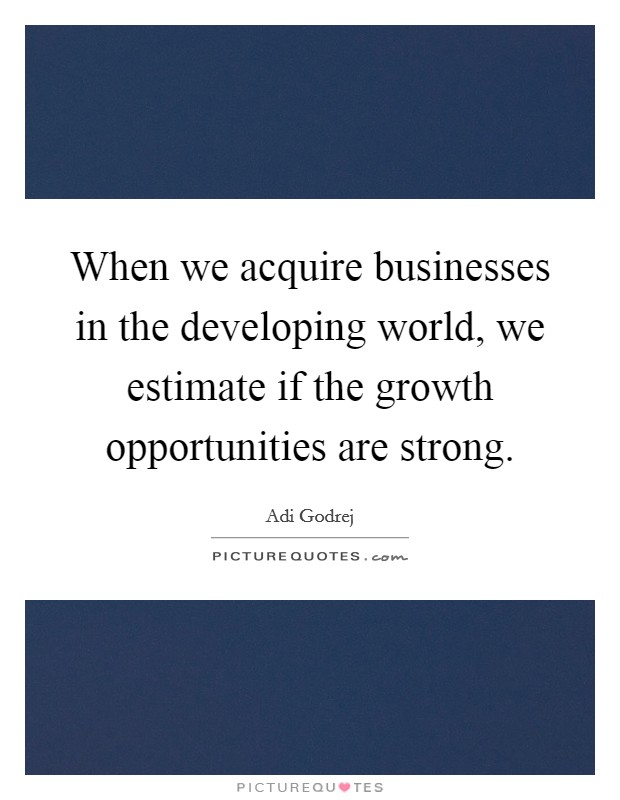 When we acquire businesses in the developing world, we estimate if the growth opportunities are strong. Picture Quote #1