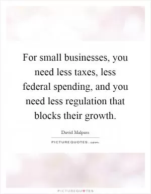 For small businesses, you need less taxes, less federal spending, and you need less regulation that blocks their growth Picture Quote #1
