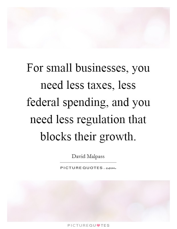For small businesses, you need less taxes, less federal spending, and you need less regulation that blocks their growth. Picture Quote #1
