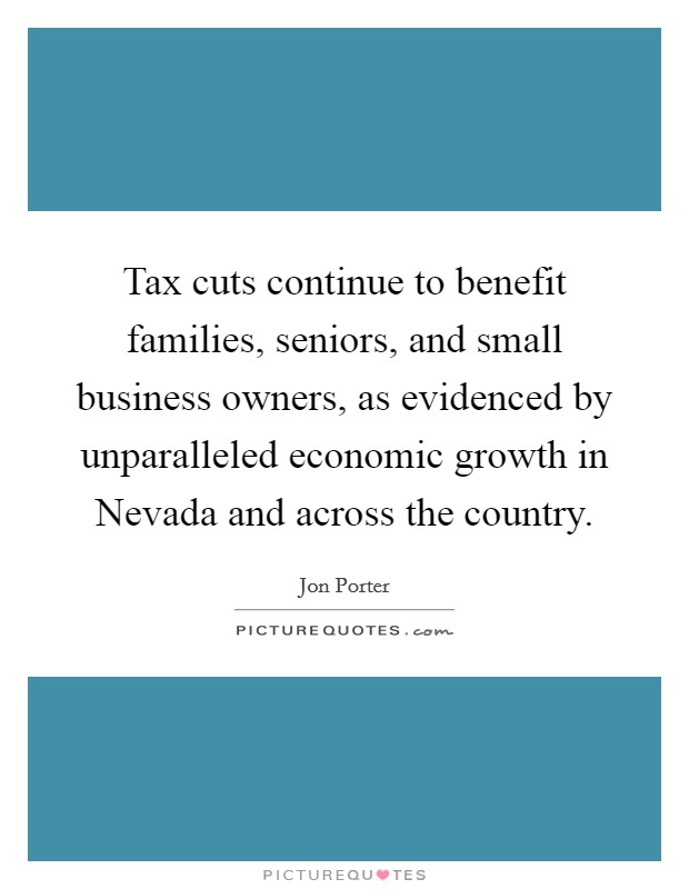 Tax cuts continue to benefit families, seniors, and small business owners, as evidenced by unparalleled economic growth in Nevada and across the country. Picture Quote #1