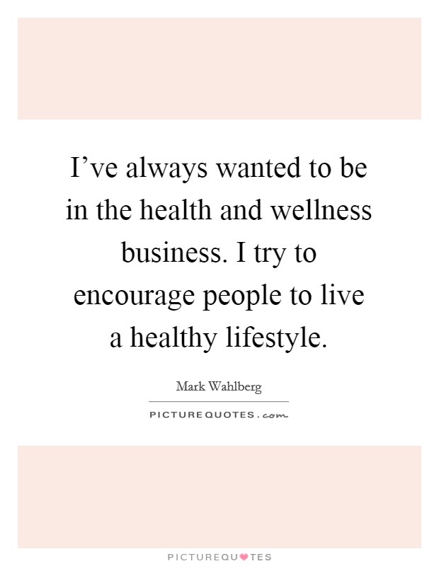 I've always wanted to be in the health and wellness business. I try to encourage people to live a healthy lifestyle. Picture Quote #1