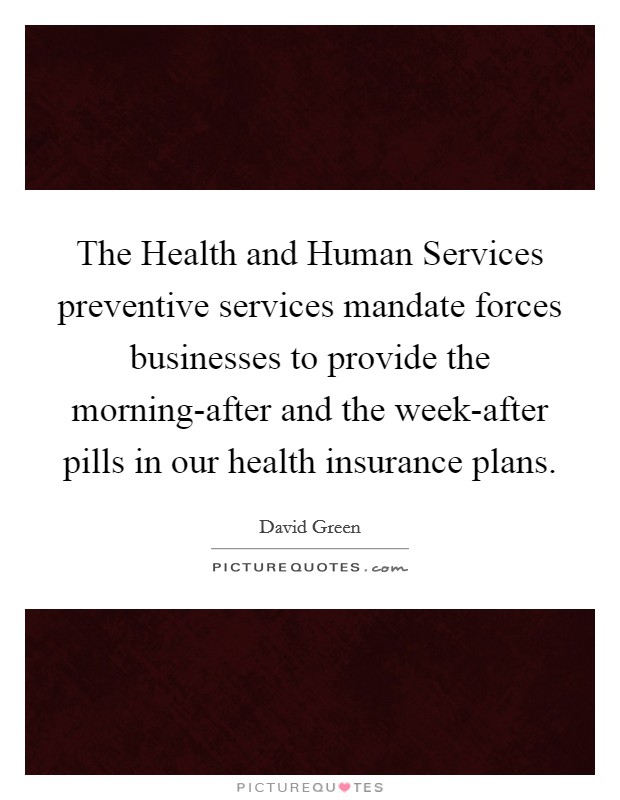 The Health and Human Services preventive services mandate forces businesses to provide the morning-after and the week-after pills in our health insurance plans. Picture Quote #1