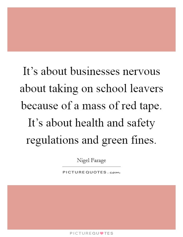 It's about businesses nervous about taking on school leavers because of a mass of red tape. It's about health and safety regulations and green fines. Picture Quote #1