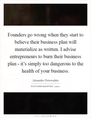 Founders go wrong when they start to believe their business plan will materialize as written. I advise entrepreneurs to burn their business plan - it’s simply too dangerous to the health of your business Picture Quote #1