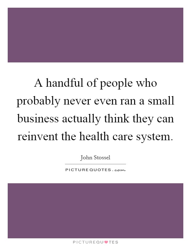 A handful of people who probably never even ran a small business actually think they can reinvent the health care system. Picture Quote #1