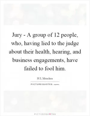 Jury - A group of 12 people, who, having lied to the judge about their health, hearing, and business engagements, have failed to fool him Picture Quote #1