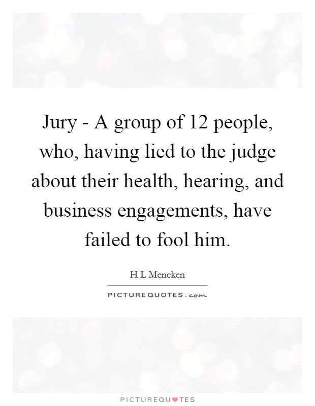 Jury - A group of 12 people, who, having lied to the judge about their health, hearing, and business engagements, have failed to fool him. Picture Quote #1