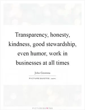 Transparency, honesty, kindness, good stewardship, even humor, work in businesses at all times Picture Quote #1