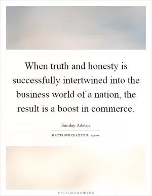 When truth and honesty is successfully intertwined into the business world of a nation, the result is a boost in commerce Picture Quote #1